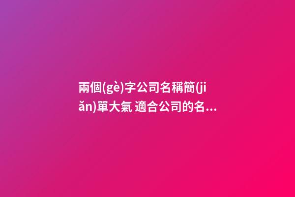 兩個(gè)字公司名稱簡(jiǎn)單大氣 適合公司的名字-第1張-公司起名-玄機(jī)派